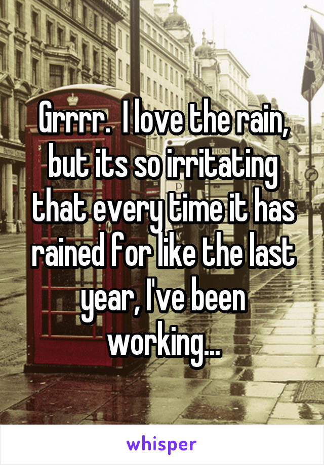 Grrrr.  I love the rain, but its so irritating that every time it has rained for like the last year, I've been working...