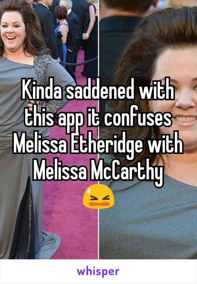 Kinda saddened with this app it confuses Melissa Etheridge with Melissa McCarthy
😫