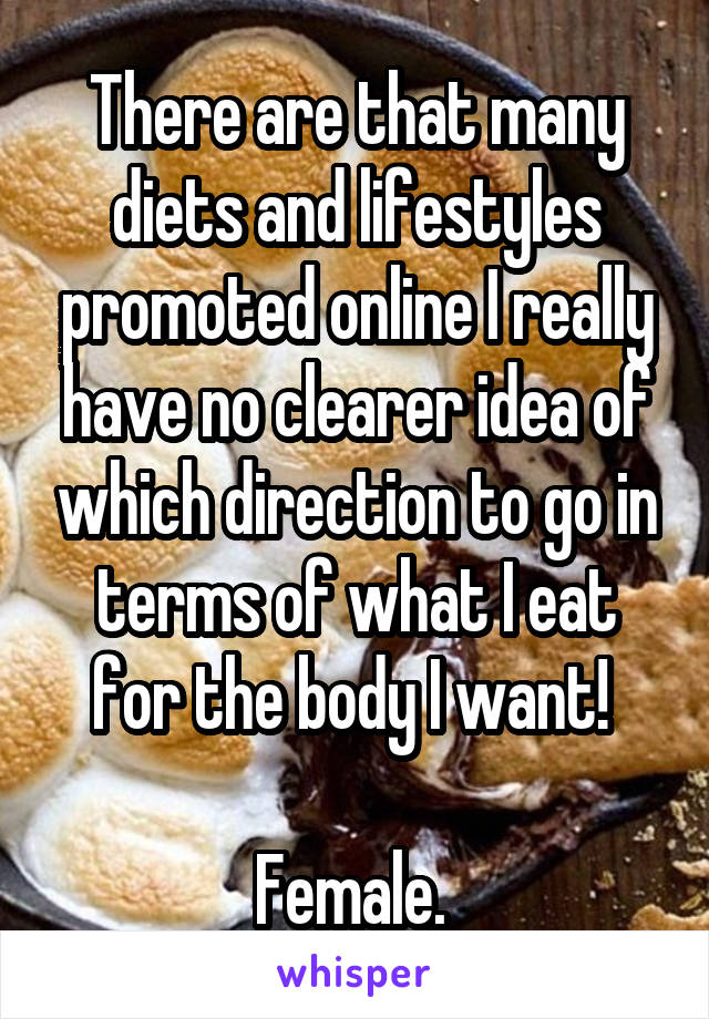There are that many diets and lifestyles promoted online I really have no clearer idea of which direction to go in terms of what I eat for the body I want! 

Female. 
