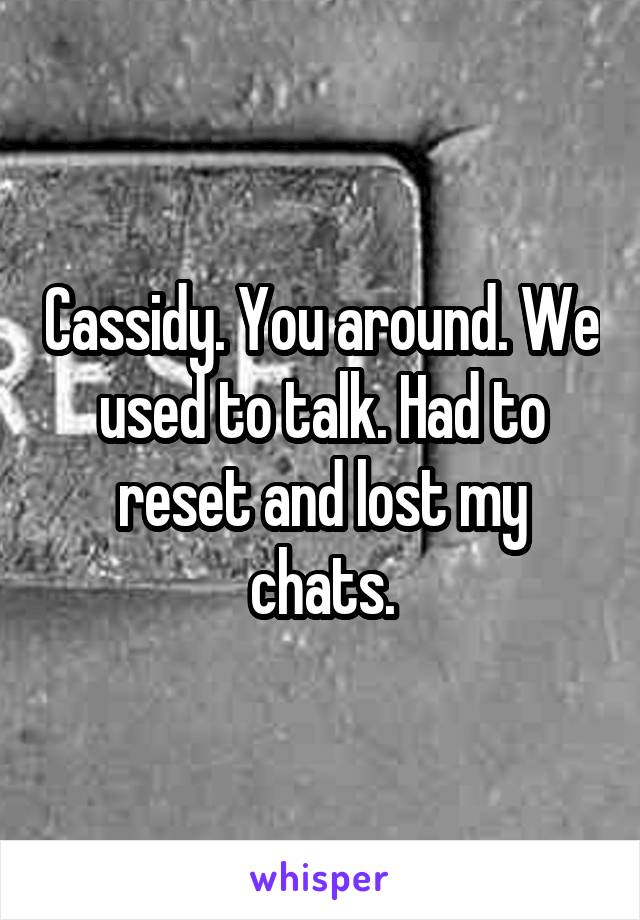 Cassidy. You around. We used to talk. Had to reset and lost my chats.