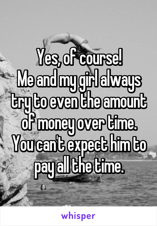 Yes, of course!
Me and my girl always try to even the amount of money over time. You can't expect him to pay all the time.