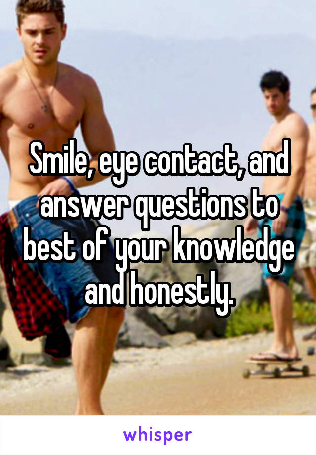 Smile, eye contact, and answer questions to best of your knowledge and honestly.