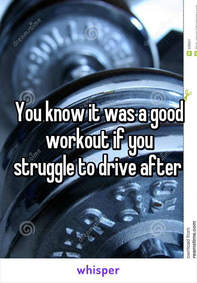 You know it was a good workout if you struggle to drive after 