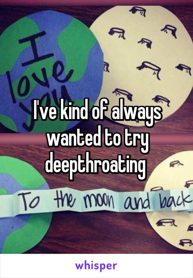 I've kind of always wanted to try deepthroating 