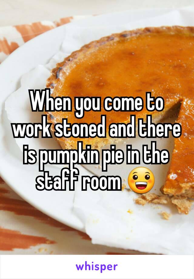 When you come to work stoned and there is pumpkin pie in the staff room 😀
