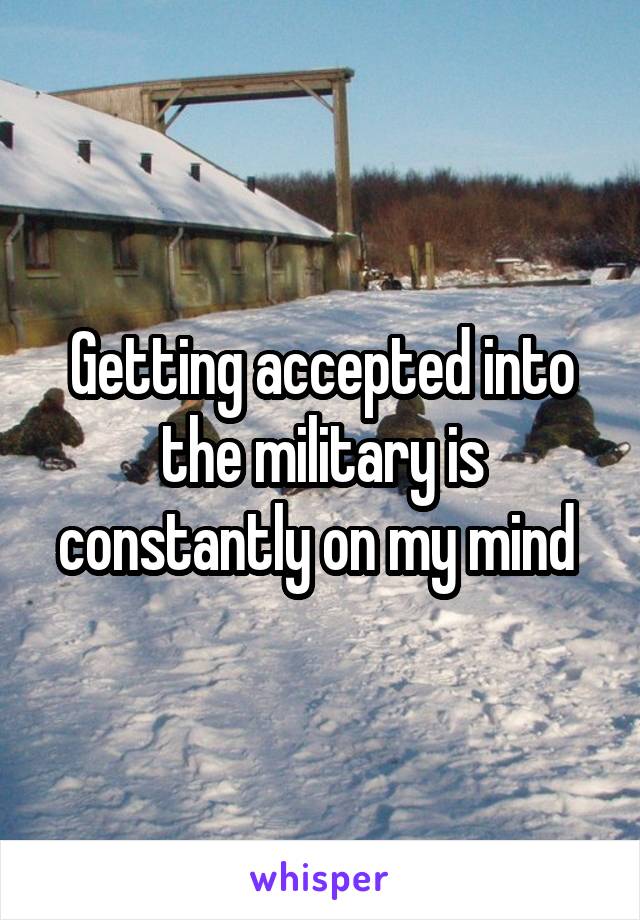 Getting accepted into the military is constantly on my mind 