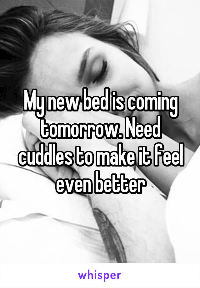My new bed is coming tomorrow. Need cuddles to make it feel even better