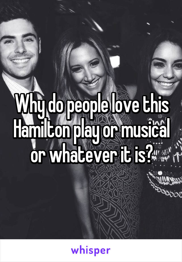 Why do people love this Hamilton play or musical or whatever it is?