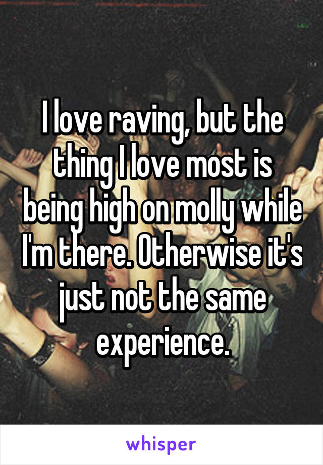 I love raving, but the thing I love most is being high on molly while I'm there. Otherwise it's just not the same experience.