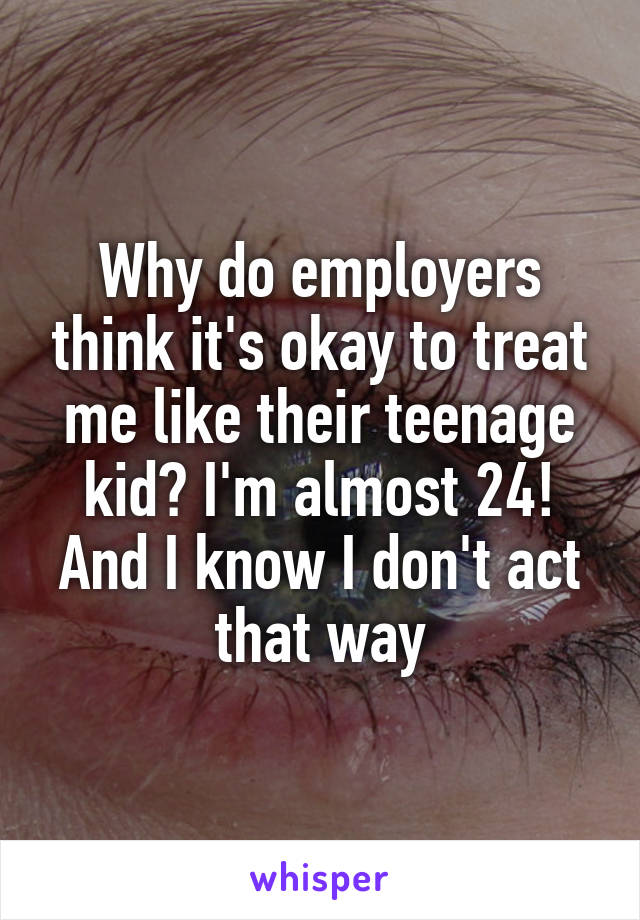 Why do employers think it's okay to treat me like their teenage kid? I'm almost 24! And I know I don't act that way