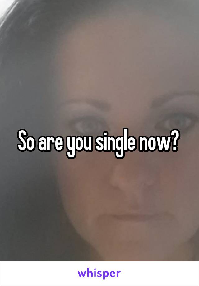 So are you single now? 