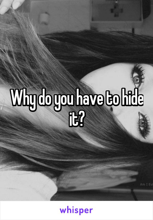 Why do you have to hide it?