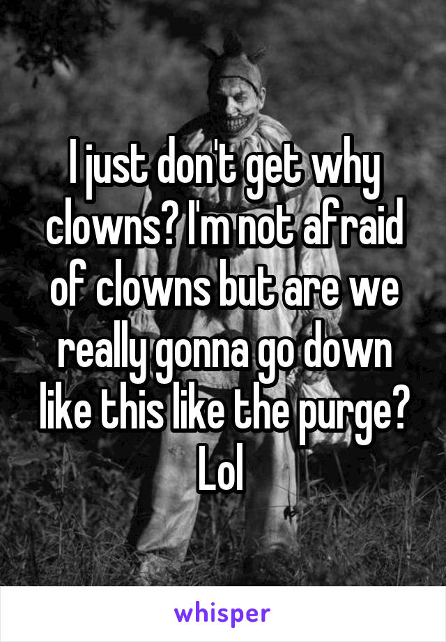 I just don't get why clowns? I'm not afraid of clowns but are we really gonna go down like this like the purge? Lol 