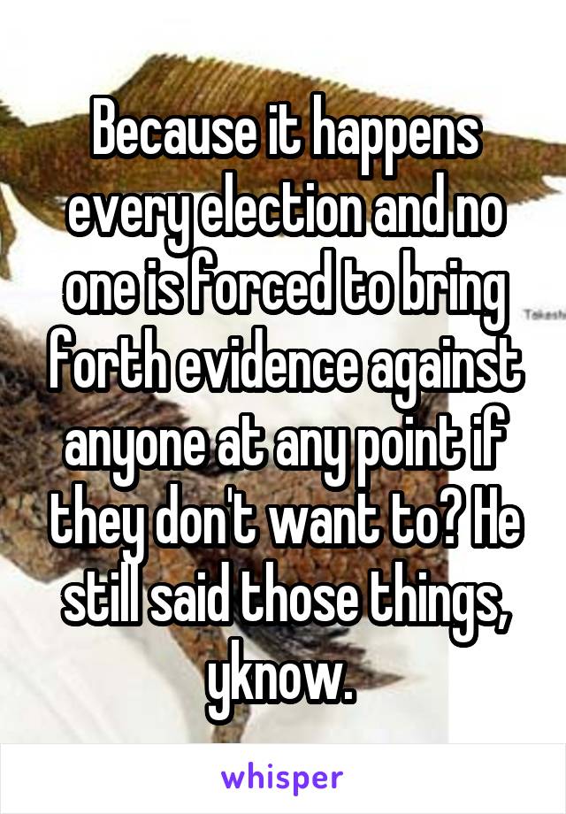Because it happens every election and no one is forced to bring forth evidence against anyone at any point if they don't want to? He still said those things, yknow. 