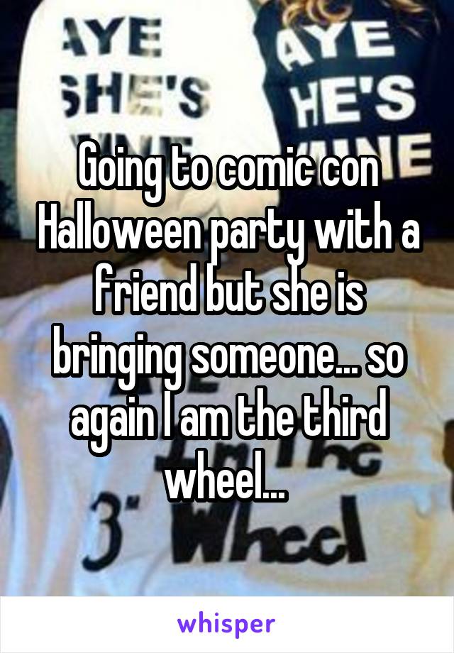 Going to comic con Halloween party with a friend but she is bringing someone... so again I am the third wheel... 