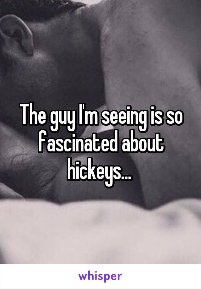The guy I'm seeing is so fascinated about hickeys... 
