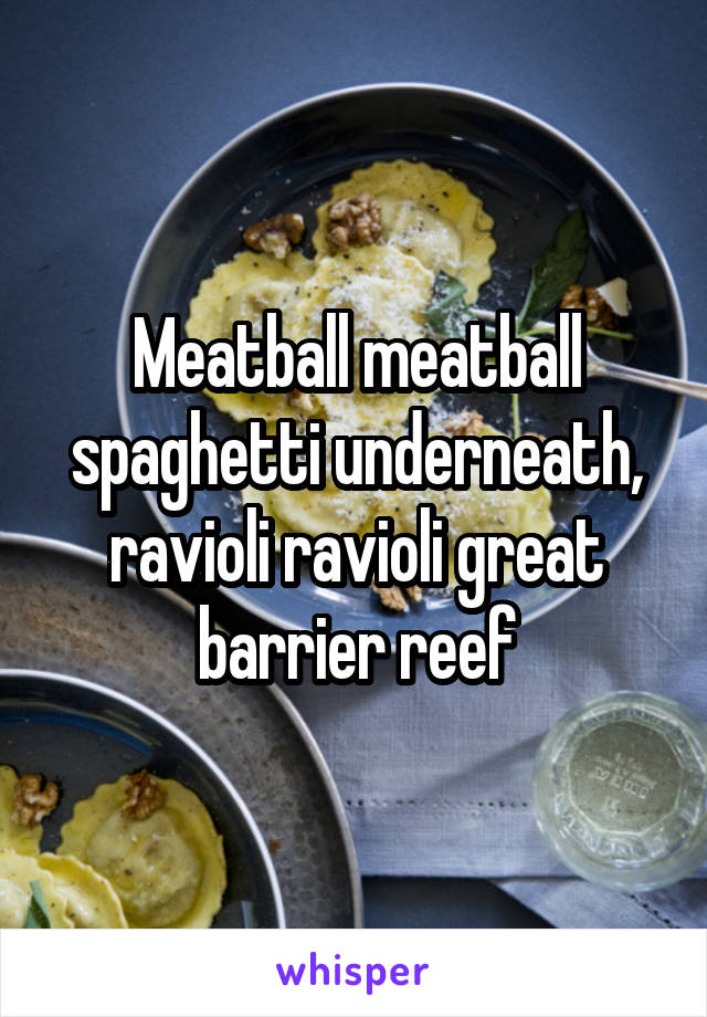 Meatball meatball spaghetti underneath, ravioli ravioli great barrier reef