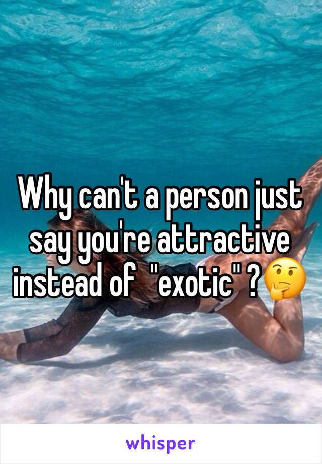 Why can't a person just say you're attractive instead of  "exotic" ?🤔