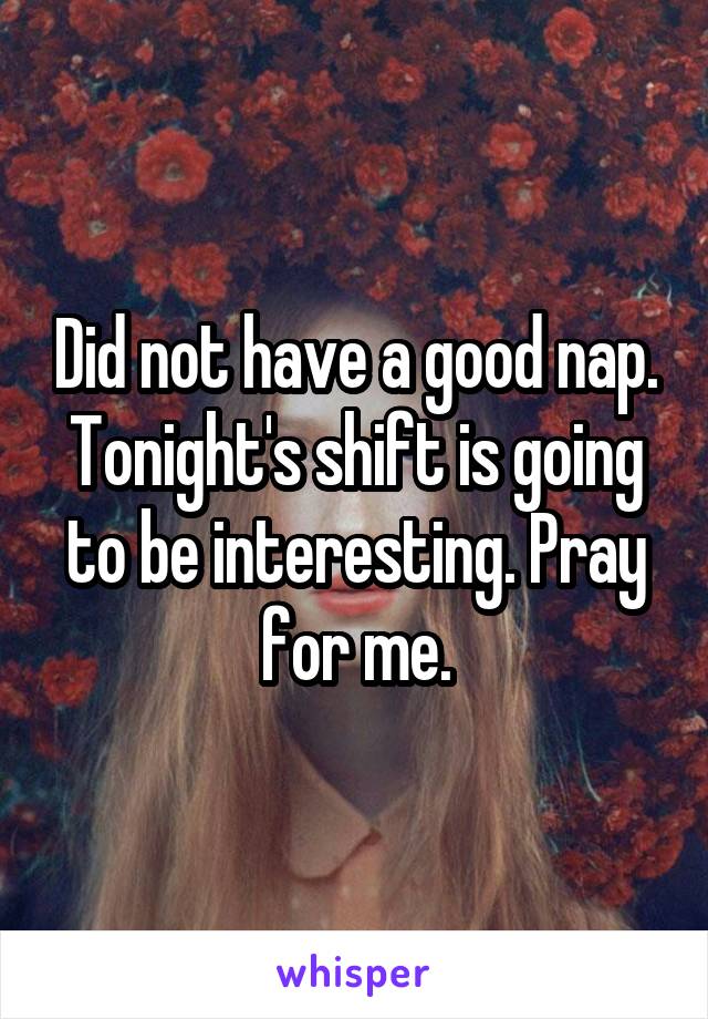 Did not have a good nap. Tonight's shift is going to be interesting. Pray for me.