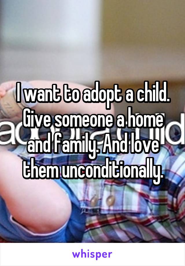 I want to adopt a child. Give someone a home and family. And love them unconditionally.