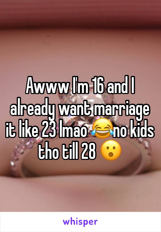 Awww I'm 16 and I already want marriage it like 23 lmao 😂no kids tho till 28 😮