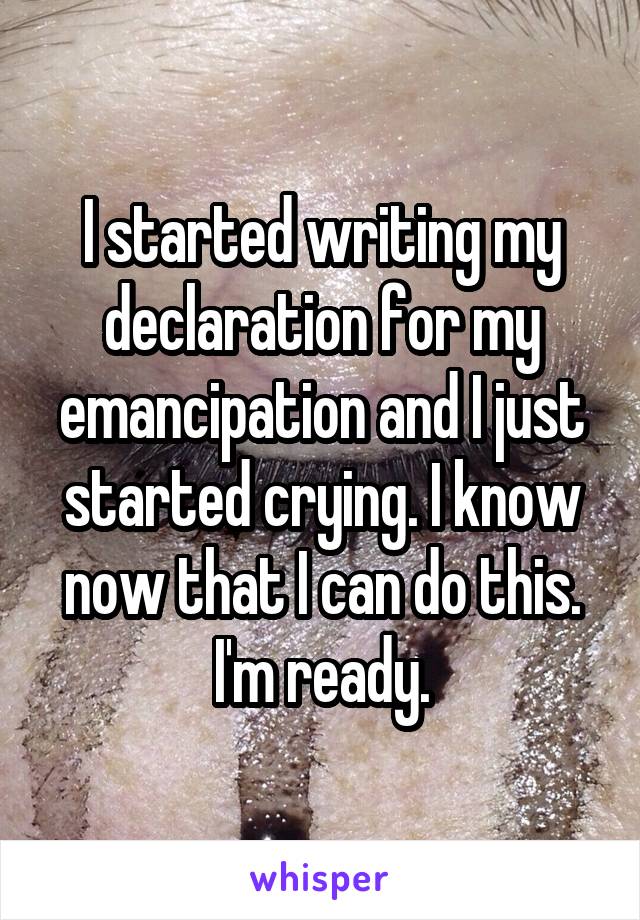 I started writing my declaration for my emancipation and I just started crying. I know now that I can do this. I'm ready.