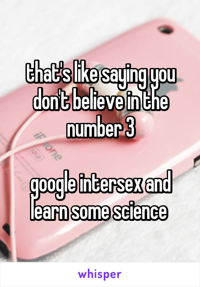that's like saying you don't believe in the number 3

google intersex and learn some science 