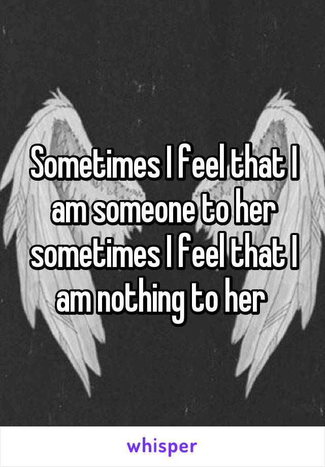 Sometimes I feel that I am someone to her sometimes I feel that I am nothing to her 