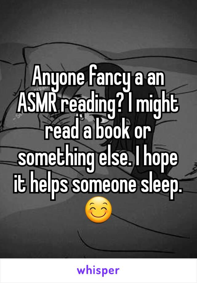 Anyone fancy a an ASMR reading? I might read a book or something else. I hope it helps someone sleep. 😊