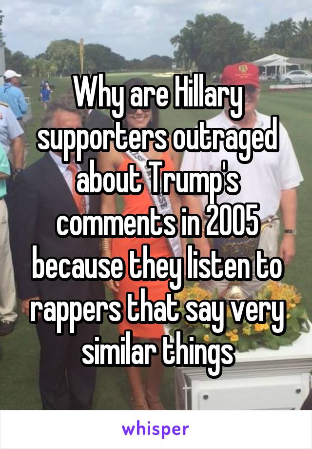 Why are Hillary supporters outraged about Trump's comments in 2005 because they listen to rappers that say very similar things