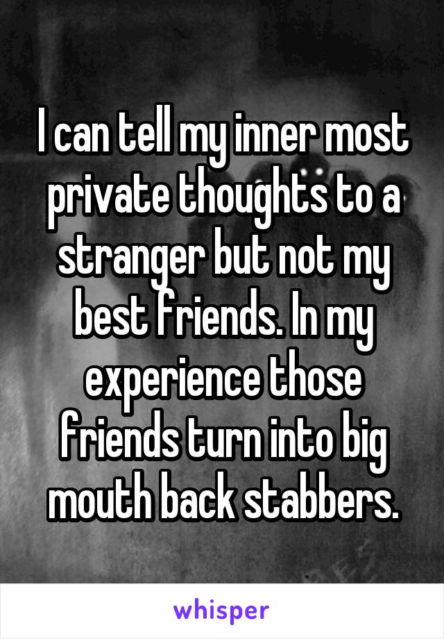 I can tell my inner most private thoughts to a stranger but not my best friends. In my experience those friends turn into big mouth back stabbers.