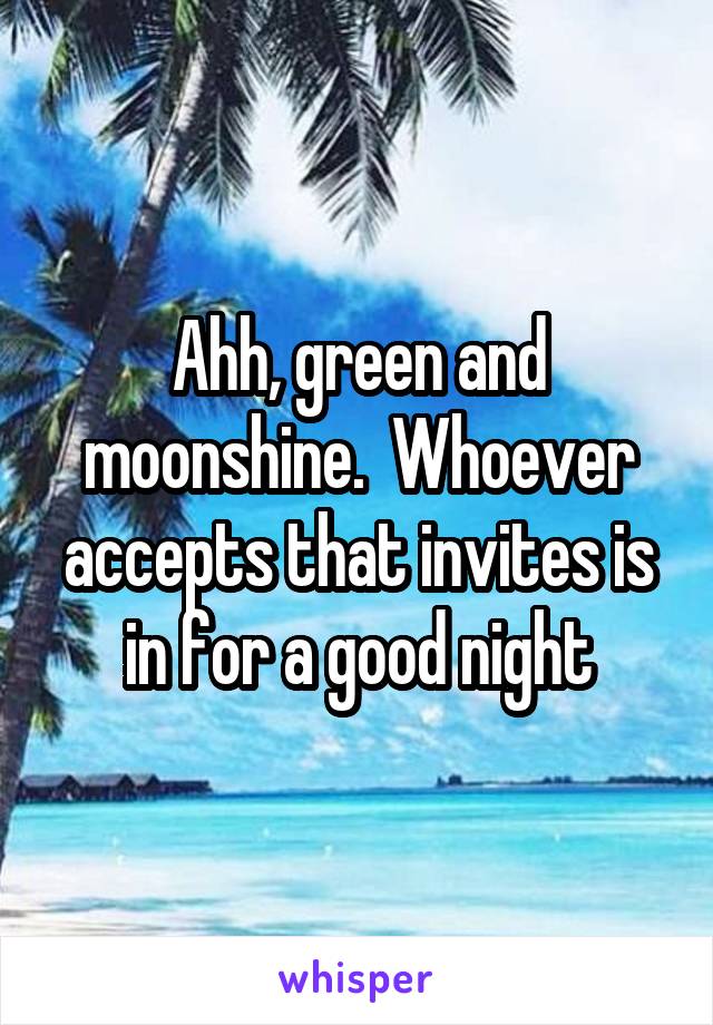 Ahh, green and moonshine.  Whoever accepts that invites is in for a good night