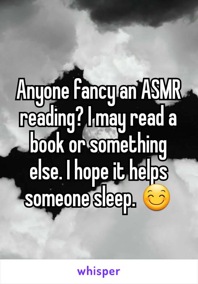 Anyone fancy an ASMR reading? I may read a book or something else. I hope it helps someone sleep. 😊