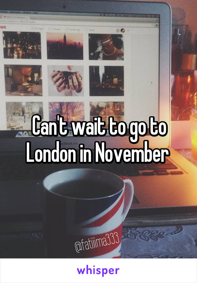Can't wait to go to London in November 