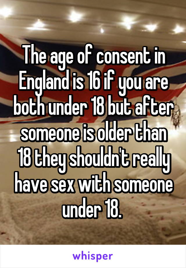 The age of consent in England is 16 if you are both under 18 but after someone is older than 18 they shouldn't really have sex with someone under 18. 