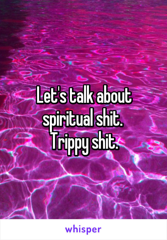 Let's talk about spiritual shit. 
 Trippy shit. 