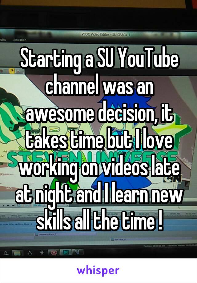 Starting a SU YouTube channel was an awesome decision, it takes time but I love working on videos late at night and I learn new skills all the time !