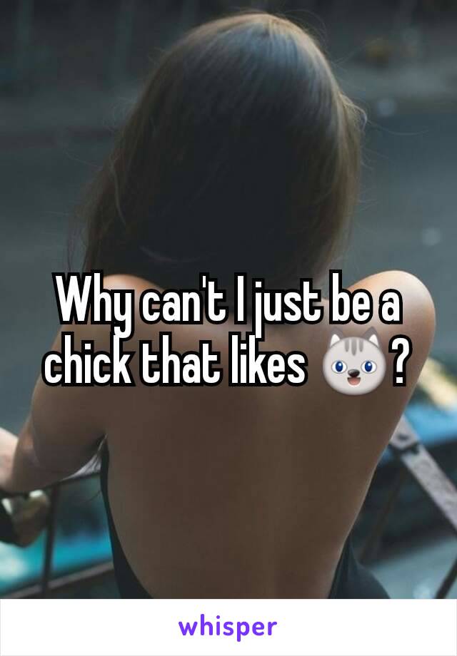 Why can't I just be a chick that likes 😺?