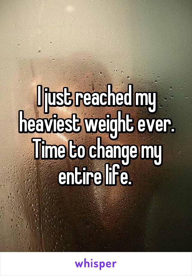 I just reached my heaviest weight ever. Time to change my entire life. 