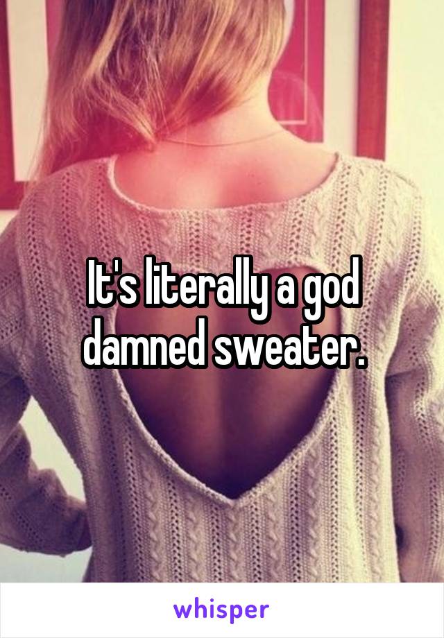 It's literally a god damned sweater.