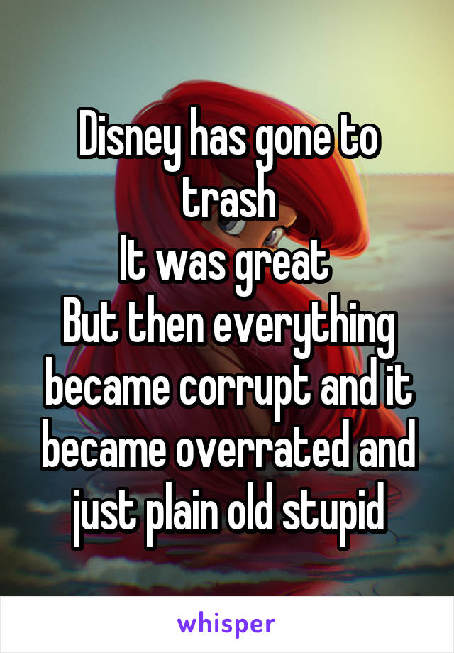 Disney has gone to trash
It was great 
But then everything became corrupt and it became overrated and just plain old stupid