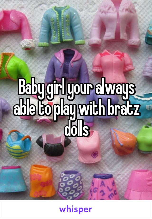 Baby girl your always able to play with bratz dolls