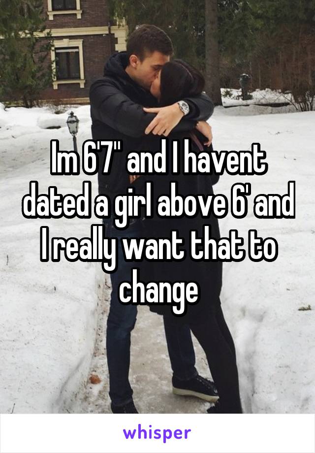 Im 6'7" and I havent dated a girl above 6' and I really want that to change
