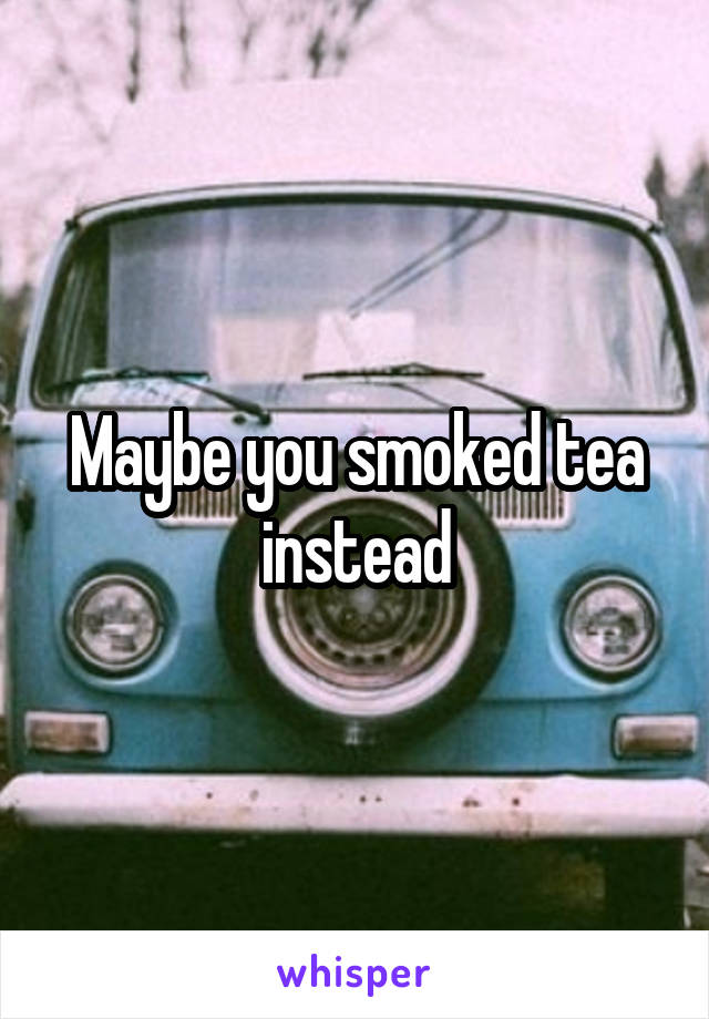 Maybe you smoked tea instead