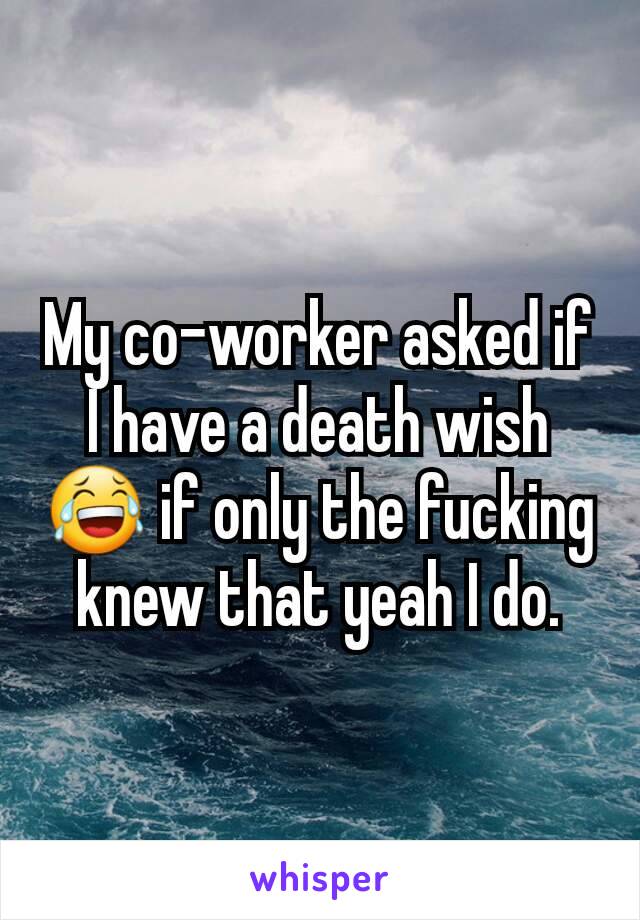 My co-worker asked if I have a death wish 😂 if only the fucking knew that yeah I do.