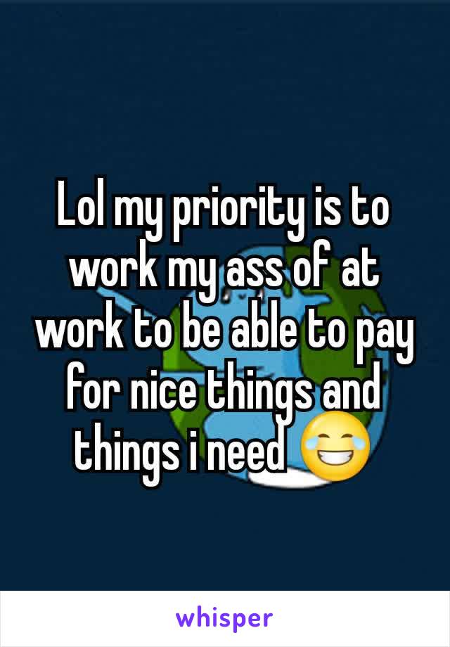 Lol my priority is to work my ass of at work to be able to pay for nice things and things i need 😂