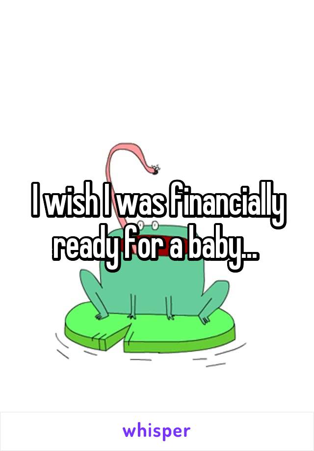 I wish I was financially ready for a baby... 