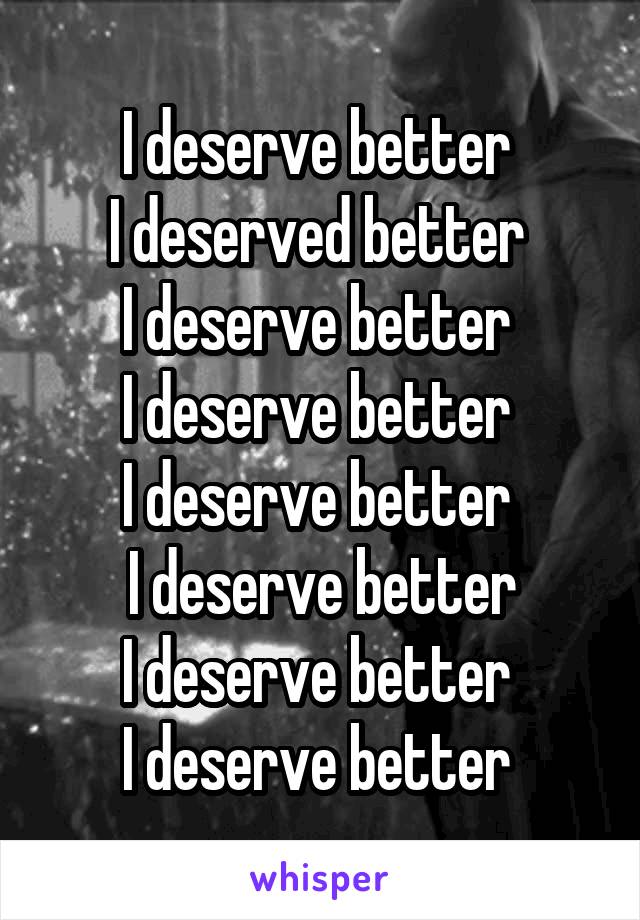 I deserve better 
I deserved better 
I deserve better 
I deserve better 
I deserve better 
I deserve better
I deserve better 
I deserve better 