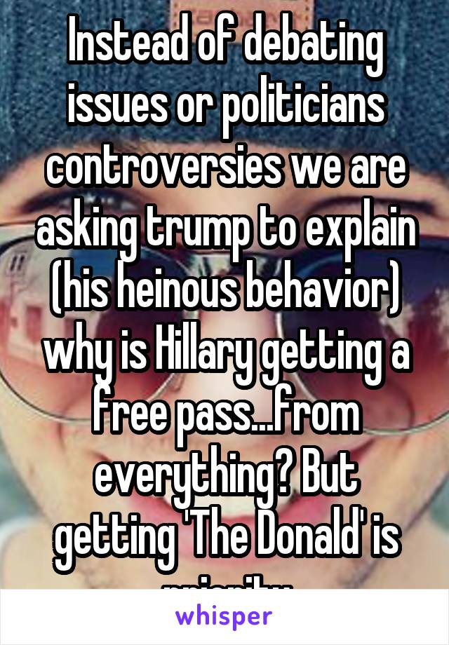 Instead of debating issues or politicians controversies we are asking trump to explain (his heinous behavior) why is Hillary getting a free pass...from everything? But getting 'The Donald' is priority