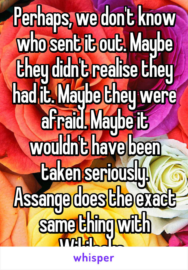 Perhaps, we don't know who sent it out. Maybe they didn't realise they had it. Maybe they were afraid. Maybe it wouldn't have been taken seriously. Assange does the exact same thing with Wikileaks. 